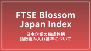 FTSE Blossom Japan Indexとは？日本企業の構成銘柄と指数組み入れ基準について解説